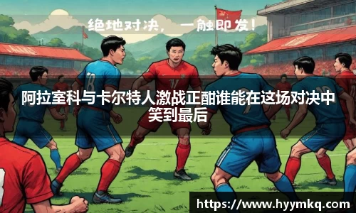 阿拉室科与卡尔特人激战正酣谁能在这场对决中笑到最后